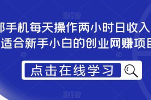一部手机每天操作两小时日收入300+，适合新手小白的创业网赚项目