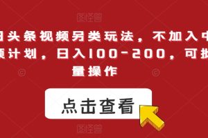 今日头条视频另类玩法，不加入中视频计划，日入100-200，可批量操作