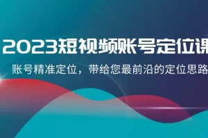 2023短视频账号-定位课，账号精准定位，带给您最前沿的定位思路（21节课）