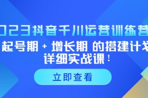 2023抖音千川运营训练营，起号期+增长期 的搭建计划详细实战课！