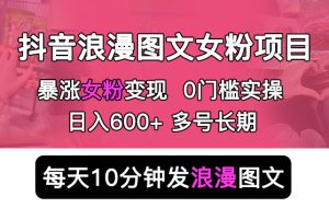 抖音浪漫图文暴力涨女粉项目 简单0门槛 每天10分钟发图文 日入600+长期多号