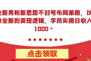 全新男粉新思路不封号布局策略，以及全新的变现逻辑，实操日收入1000＋
