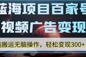 蓝海项目百家号视频广告变现，纯搬运无脑操作，轻松变现300+