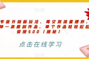 高端专业升级新玩法，毒文案流量爆炸，5分钟一条原创作品，单个作品轻轻松松变现500