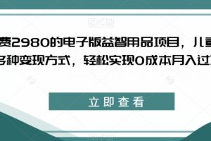 外面收费2980的电子版益智用品项目，儿童赛道，多种变现方式，轻松实现0成本月入过万