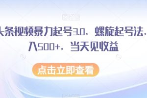 AI头条视频暴力起号3.0，螺旋起号法，日入500+，当天见收益
