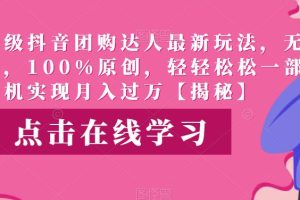 高端升级抖音团购达人最新玩法，无需混剪，100%原创，轻轻松松一部手机实现月入过万