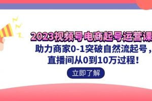 2023视频号-电商起号运营课 助力商家0-1突破自然流起号 直播间从0到10w过程