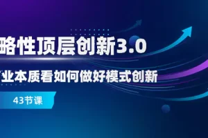 战略性顶层创新3.0，从商业本质看如何做好模式创新（43节课）