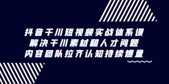 抖音千川短视频实战体系课，解决干川素材和人才问题，内容团队拉齐认知，持续爆量