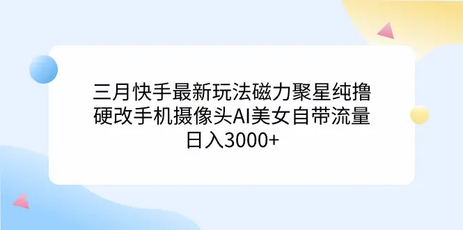 三月快手最新玩法磁力聚星纯撸，硬改手机摄像头，AI美女自带流量，日入3000+