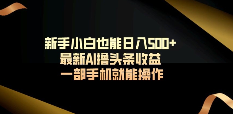 新手小白也能日入500+，最新AI撸头条收益，一部手机就能操作