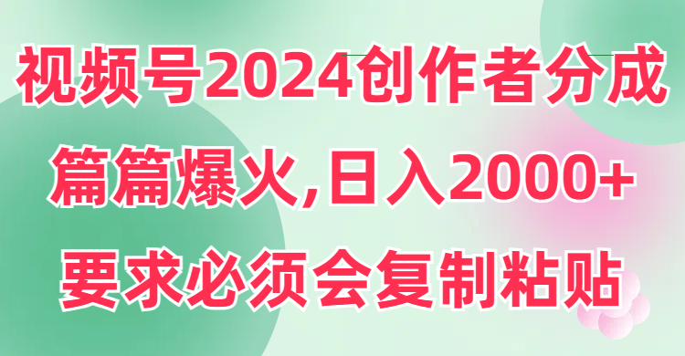 视频号2024创作者分成，篇篇爆火，要求必须会复制粘贴，日入2000+