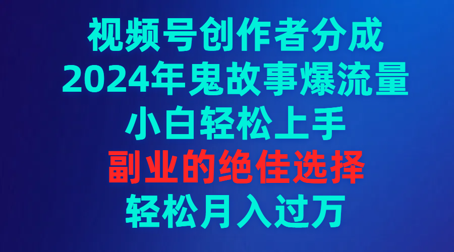 视频号创作者分成，2024年鬼故事爆流量，小白轻松上手，副业的绝佳选择，轻松月入过万