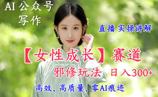AI写作【女性成长】赛道内容邪修玩法，日入500+，直播落地实操讲解