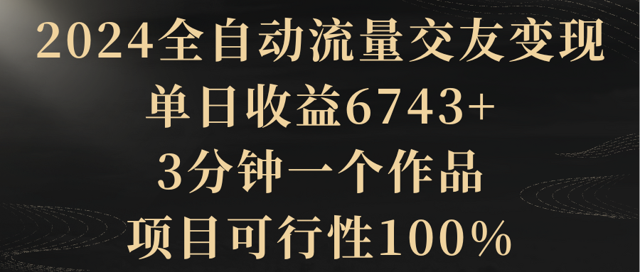 2024全自动流量交友变现，单日收益6743+，3分钟一个作品，项目100%可行，可赚钱