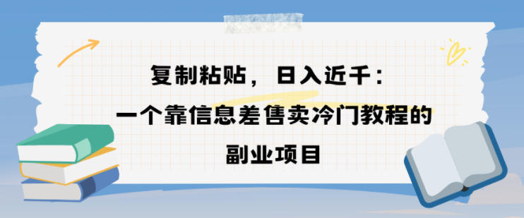 复制粘贴，日入近1000+，一个靠信息差售卖冷门教程的副业项目