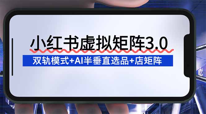 小红书虚拟矩阵3.0：双轨模式+AI半垂直选品+店矩阵