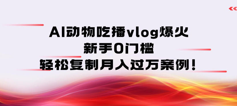 AI动物吃播vlog爆火：新手0门槛，轻松复制月入过1W案例