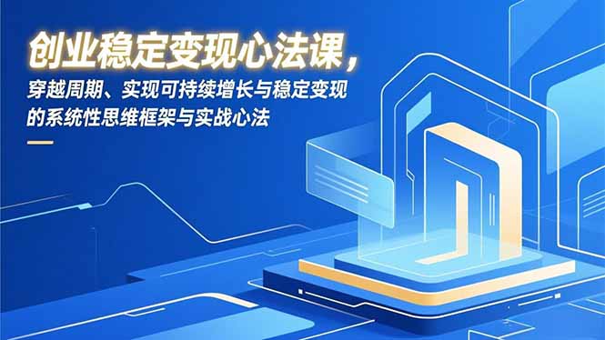 创业稳定变现心法课，穿越周期、实现可持续增长与稳定变现的系统性思维框架与实战心法