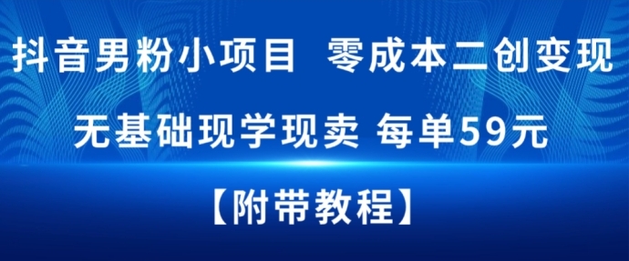 抖音男粉小项目,零成本二创变现,无基础现学现卖,每单59元