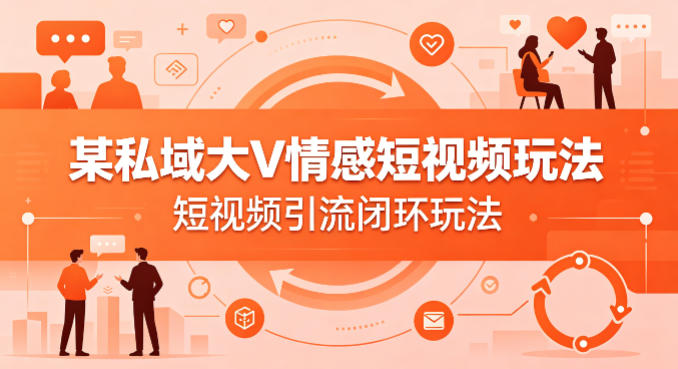 某私域大V情感短视频玩法,短视频引流闭环玩法 |
