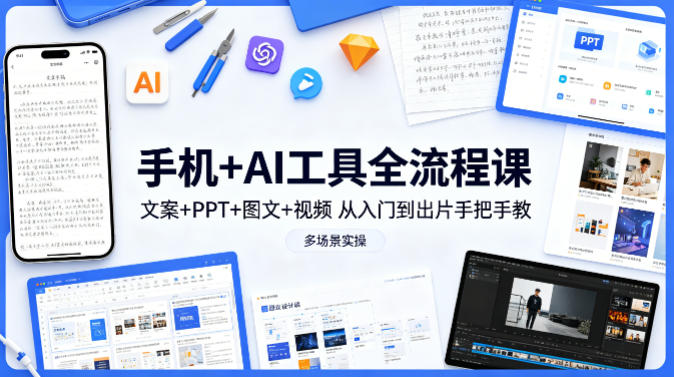 手机+AI工具全流程课，文案+PPT+图文+视频，从入门到出片手把手教，多场景实操 |