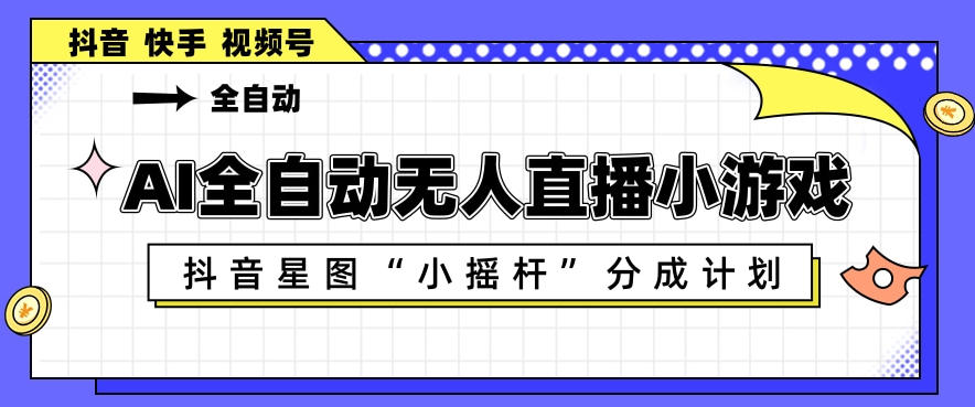 AI全自动直播小游戏，抖音星图小摇杆分成计划，支持多账号矩阵化运营