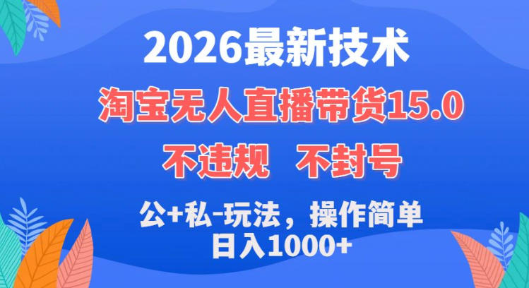 2026最新技术，淘宝无人直播带货15.0，不封号，不违规，公+私玩法，操作简单，日入1k+