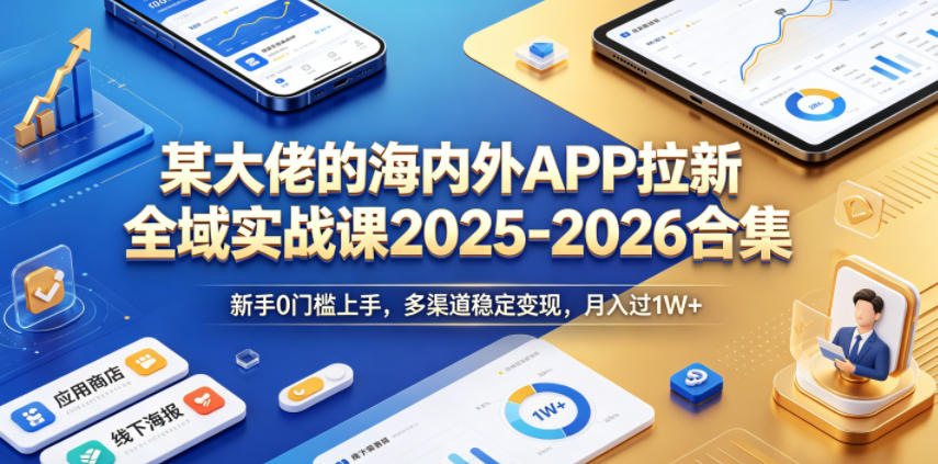 某大佬的海内外APP拉新全域实战课2025-2026合集，新手0门槛上手，多渠道稳定变现，月入过1W+