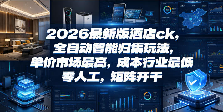 2026最新版酒店ck，全自动智能归集玩法，单价市场最高，成本行业最低，零人工，矩阵开干