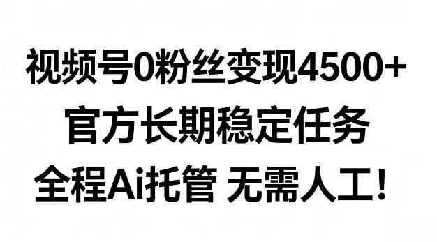 视频号0粉丝月变现4.5k+，官方长期稳定任务，全程Ai托管无需人工